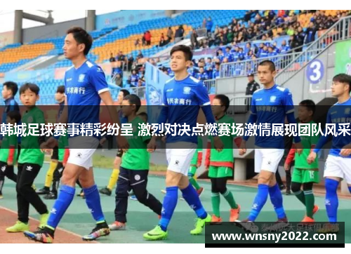 韩城足球赛事精彩纷呈 激烈对决点燃赛场激情展现团队风采