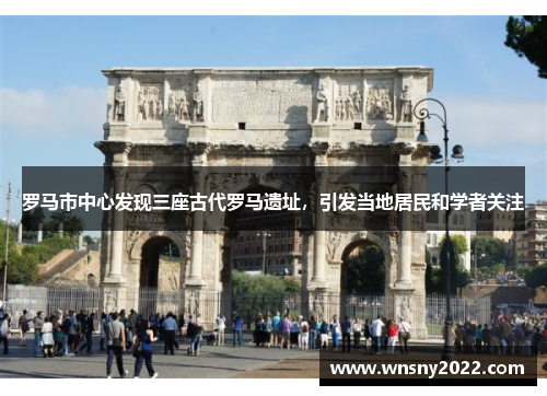 罗马市中心发现三座古代罗马遗址，引发当地居民和学者关注