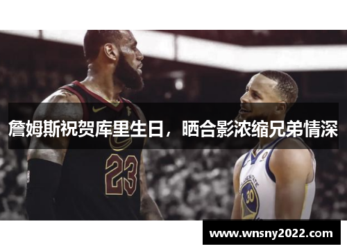 詹姆斯祝贺库里生日，晒合影浓缩兄弟情深