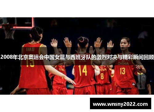 2008年北京奥运会中国女篮与西班牙队的激烈对决与精彩瞬间回顾