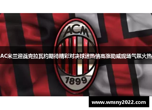 AC米兰迎战克拉瓦约期待精彩对决球迷热情高涨助威现场气氛火热