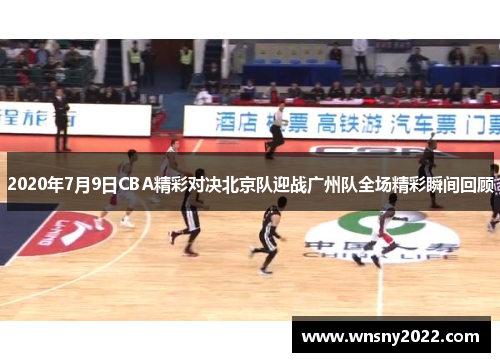 2020年7月9日CBA精彩对决北京队迎战广州队全场精彩瞬间回顾