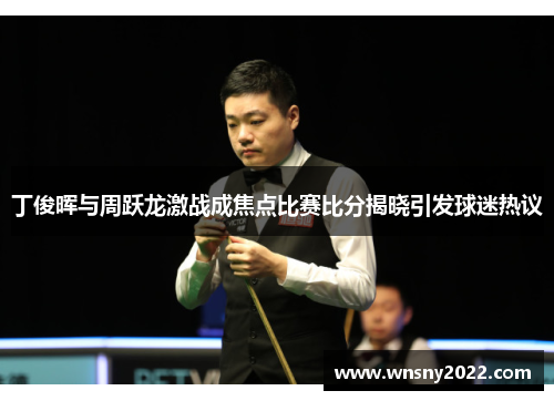 丁俊晖与周跃龙激战成焦点比赛比分揭晓引发球迷热议