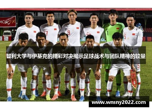 智利大学与伊基克的精彩对决揭示足球战术与团队精神的较量