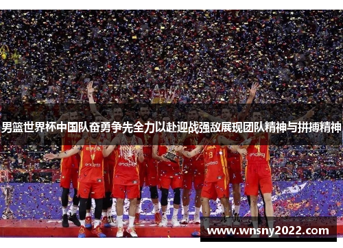 男篮世界杯中国队奋勇争先全力以赴迎战强敌展现团队精神与拼搏精神