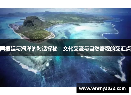 阿根廷与海洋的对话探秘：文化交流与自然奇观的交汇点