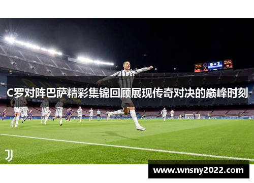 C罗对阵巴萨精彩集锦回顾展现传奇对决的巅峰时刻