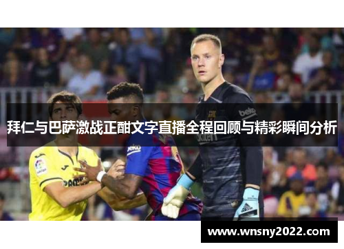 拜仁与巴萨激战正酣文字直播全程回顾与精彩瞬间分析