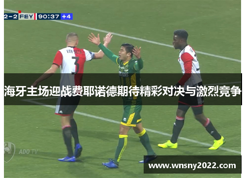 海牙主场迎战费耶诺德期待精彩对决与激烈竞争