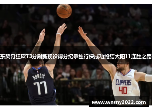 东契奇狂砍73分刷新现役得分纪录独行侠成功终结太阳11连胜之路