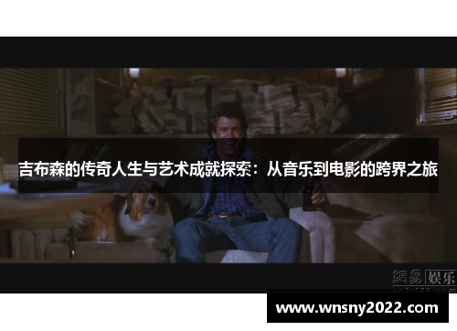 吉布森的传奇人生与艺术成就探索：从音乐到电影的跨界之旅